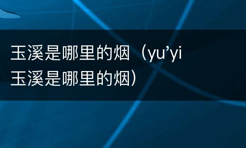 玉溪是哪里的烟（yu'yi玉溪是哪里的烟）