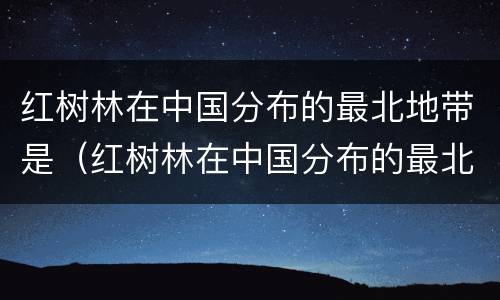 红树林在中国分布的最北地带是（红树林在中国分布的最北地带是什么省?）