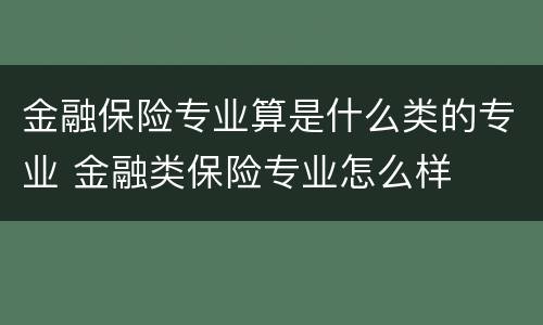 金融保险专业算是什么类的专业 金融类保险专业怎么样