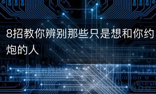 8招教你辨别那些只是想和你约炮的人