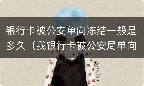 银行卡被公安单向冻结一般是多久（我银行卡被公安局单向冻结,需要多长时间解冻）