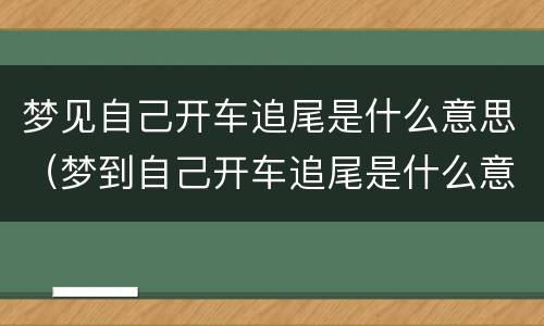梦见自己开车追尾是什么意思（梦到自己开车追尾是什么意思）
