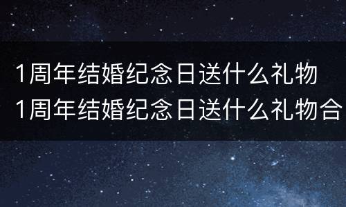 1周年结婚纪念日送什么礼物 1周年结婚纪念日送什么礼物合适