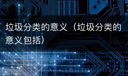 垃圾分类的意义（垃圾分类的意义包括）