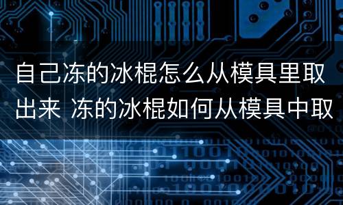 自己冻的冰棍怎么从模具里取出来 冻的冰棍如何从模具中取出