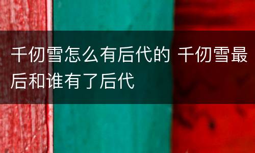 千仞雪怎么有后代的 千仞雪最后和谁有了后代
