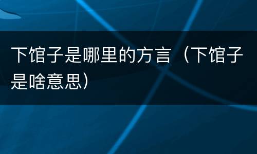 下馆子是哪里的方言（下馆子是啥意思）