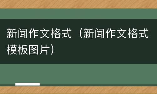 新闻作文格式（新闻作文格式模板图片）