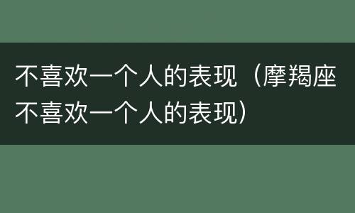 不喜欢一个人的表现（摩羯座不喜欢一个人的表现）