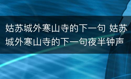 姑苏城外寒山寺的下一句 姑苏城外寒山寺的下一句夜半钟声到客船
