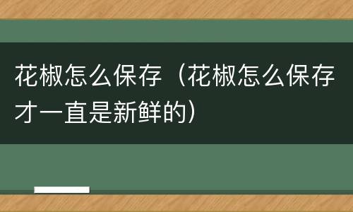 花椒怎么保存（花椒怎么保存才一直是新鲜的）