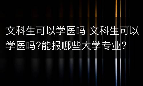 文科生可以学医吗 文科生可以学医吗?能报哪些大学专业?