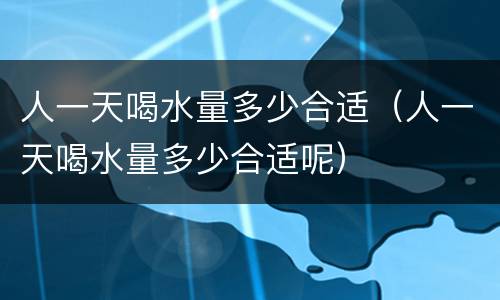 人一天喝水量多少合适（人一天喝水量多少合适呢）