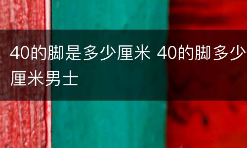 40的脚是多少厘米 40的脚多少厘米男士