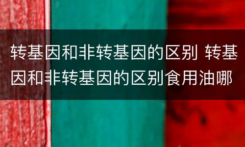 转基因和非转基因的区别 转基因和非转基因的区别食用油哪个好
