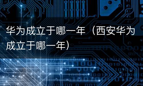 华为成立于哪一年（西安华为成立于哪一年）