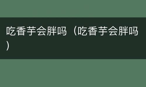 吃香芋会胖吗（吃香芋会胖吗）