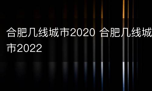 合肥几线城市2020 合肥几线城市2022