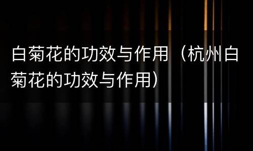 白菊花的功效与作用（杭州白菊花的功效与作用）
