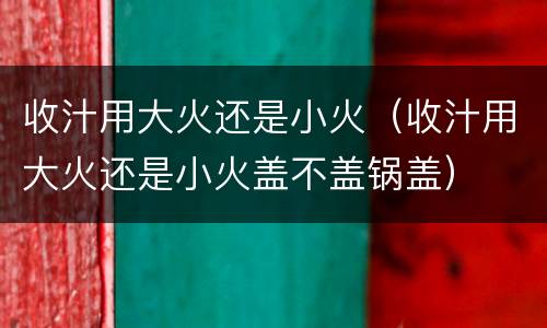 收汁用大火还是小火（收汁用大火还是小火盖不盖锅盖）
