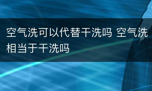 空气洗可以代替干洗吗 空气洗相当于干洗吗