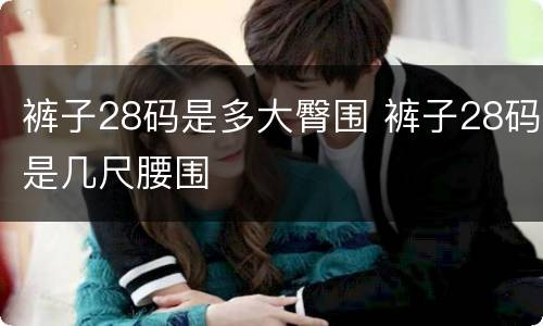裤子28码是多大臀围 裤子28码是几尺腰围