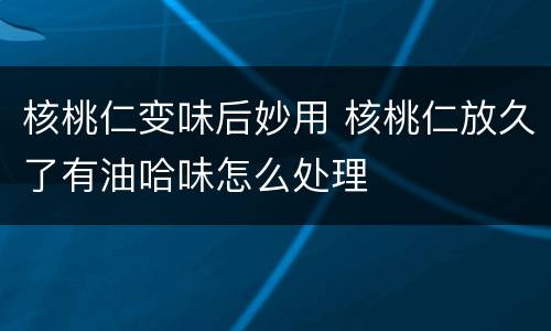 核桃仁变味后妙用 核桃仁放久了有油哈味怎么处理