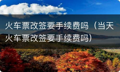 火车票改签要手续费吗（当天火车票改签要手续费吗）