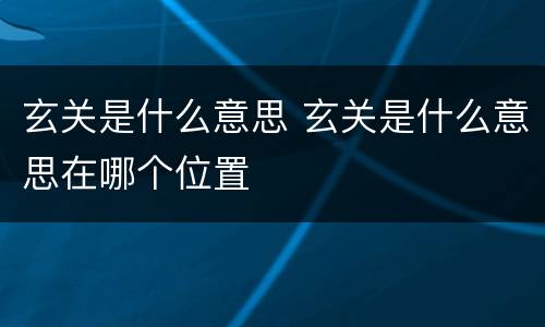 玄关是什么意思 玄关是什么意思在哪个位置