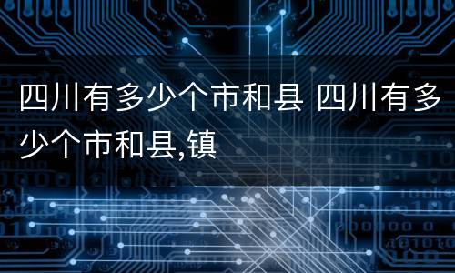 四川有多少个市和县 四川有多少个市和县,镇