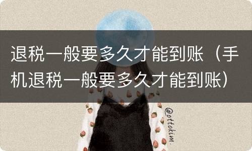 退税一般要多久才能到账（手机退税一般要多久才能到账）