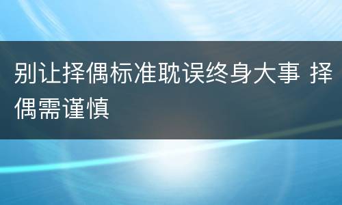 别让择偶标准耽误终身大事 择偶需谨慎
