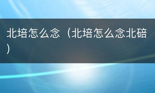 北培怎么念（北培怎么念北碚）