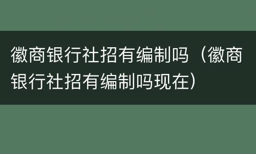 徽商银行社招有编制吗（徽商银行社招有编制吗现在）
