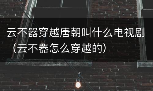 云不器穿越唐朝叫什么电视剧（云不器怎么穿越的）