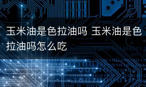 玉米油是色拉油吗 玉米油是色拉油吗怎么吃