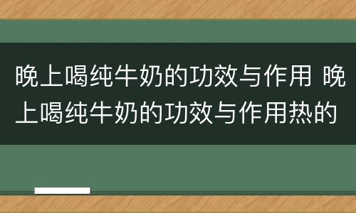 晚上喝纯牛奶的功效与作用 晚上喝纯牛奶的功效与作用热的还是冷的