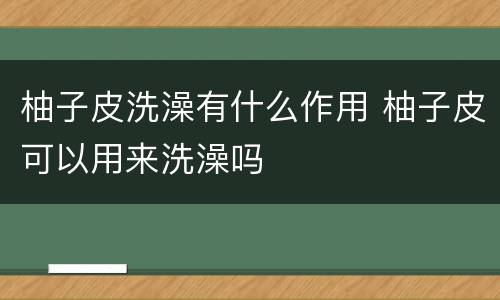 柚子皮洗澡有什么作用 柚子皮可以用来洗澡吗