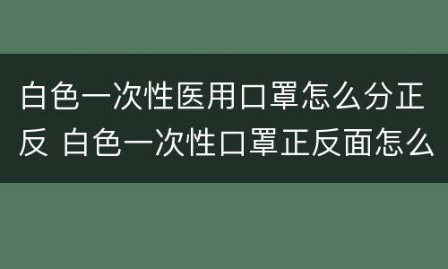 白色一次性医用口罩怎么分正反 白色一次性口罩正反面怎么看