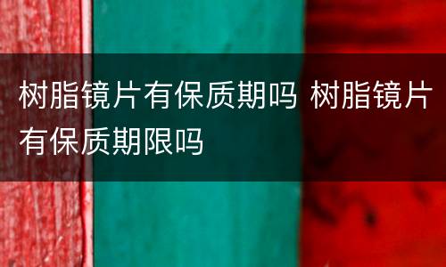 树脂镜片有保质期吗 树脂镜片有保质期限吗