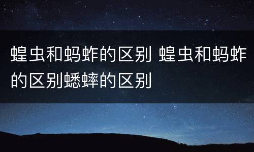 蝗虫和蚂蚱的区别 蝗虫和蚂蚱的区别蟋蟀的区别