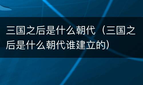 三国之后是什么朝代（三国之后是什么朝代谁建立的）