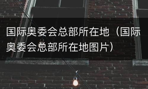 国际奥委会总部所在地（国际奥委会总部所在地图片）