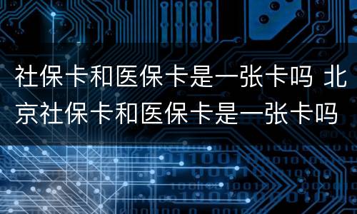 社保卡和医保卡是一张卡吗 北京社保卡和医保卡是一张卡吗
