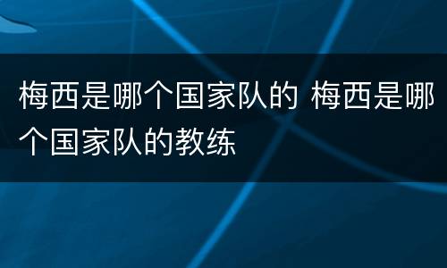 梅西是哪个国家队的 梅西是哪个国家队的教练