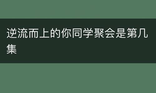 逆流而上的你同学聚会是第几集