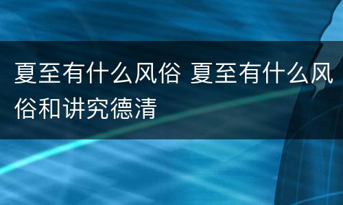 夏至有什么风俗 夏至有什么风俗和讲究德清