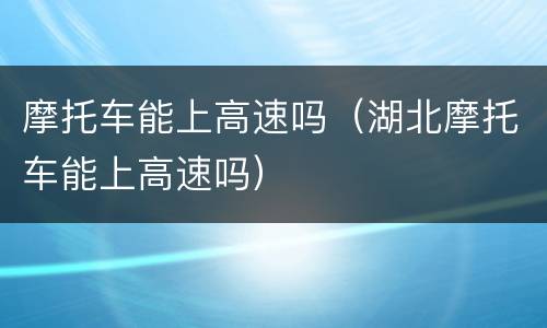 摩托车能上高速吗（湖北摩托车能上高速吗）