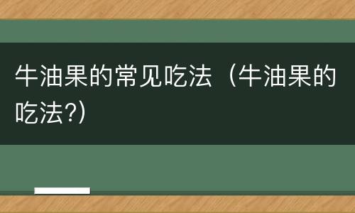 牛油果的常见吃法（牛油果的吃法?）