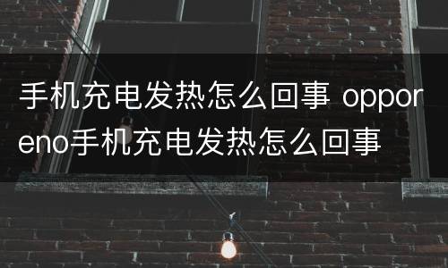 手机充电发热怎么回事 opporeno手机充电发热怎么回事